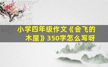 小学四年级作文《会飞的木屋》350字怎么写呀