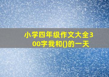 小学四年级作文大全300字我和()的一天