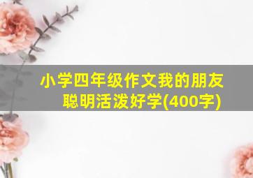 小学四年级作文我的朋友聪明活泼好学(400字)