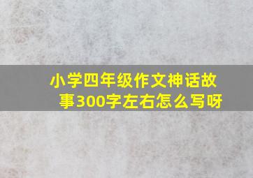 小学四年级作文神话故事300字左右怎么写呀