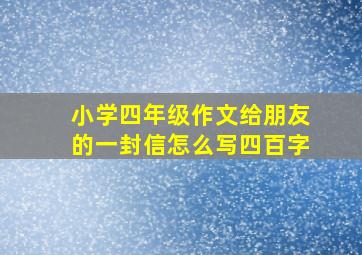 小学四年级作文给朋友的一封信怎么写四百字