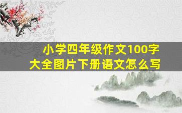 小学四年级作文100字大全图片下册语文怎么写