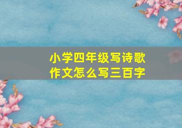 小学四年级写诗歌作文怎么写三百字