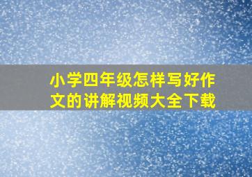 小学四年级怎样写好作文的讲解视频大全下载