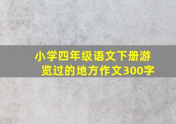 小学四年级语文下册游览过的地方作文300字