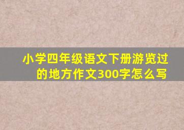 小学四年级语文下册游览过的地方作文300字怎么写