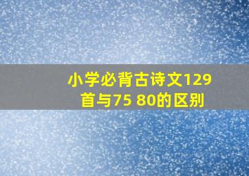 小学必背古诗文129首与75+80的区别