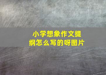 小学想象作文提纲怎么写的呀图片