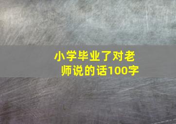 小学毕业了对老师说的话100字