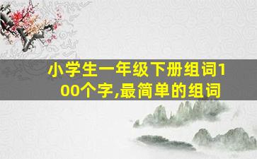 小学生一年级下册组词100个字,最简单的组词