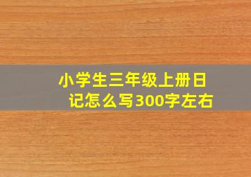 小学生三年级上册日记怎么写300字左右