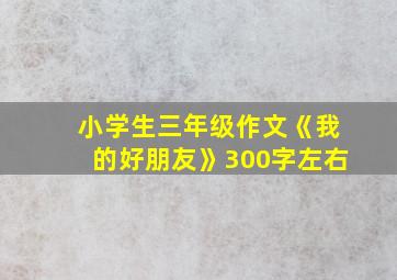 小学生三年级作文《我的好朋友》300字左右