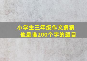 小学生三年级作文猜猜他是谁200个字的题目