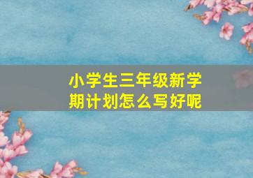 小学生三年级新学期计划怎么写好呢