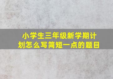 小学生三年级新学期计划怎么写简短一点的题目