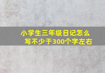 小学生三年级日记怎么写不少于300个字左右