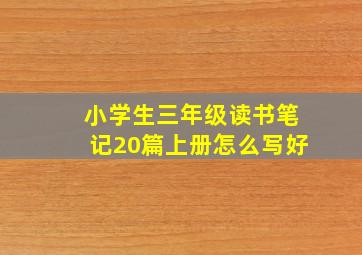 小学生三年级读书笔记20篇上册怎么写好