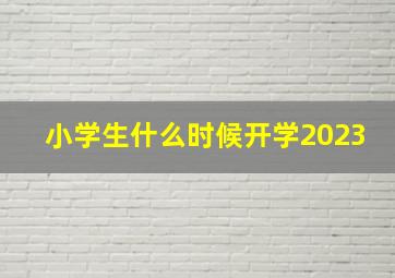 小学生什么时候开学2023