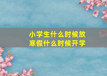 小学生什么时候放寒假什么时候开学