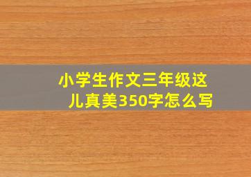 小学生作文三年级这儿真美350字怎么写