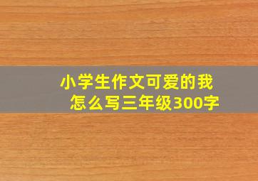 小学生作文可爱的我怎么写三年级300字