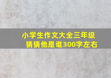 小学生作文大全三年级猜猜他是谁300字左右