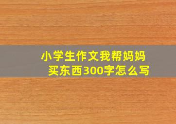 小学生作文我帮妈妈买东西300字怎么写