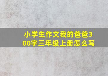 小学生作文我的爸爸300字三年级上册怎么写