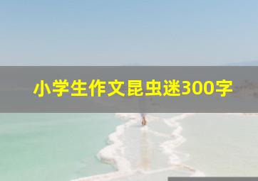 小学生作文昆虫迷300字