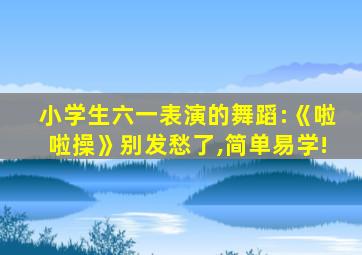 小学生六一表演的舞蹈:《啦啦操》别发愁了,简单易学!