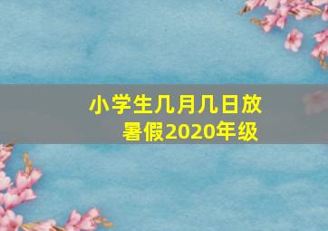 小学生几月几日放暑假2020年级