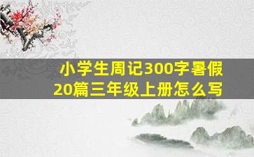 小学生周记300字暑假20篇三年级上册怎么写