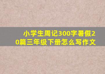 小学生周记300字暑假20篇三年级下册怎么写作文