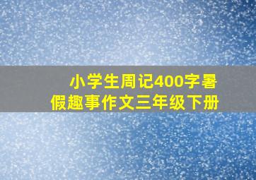 小学生周记400字暑假趣事作文三年级下册