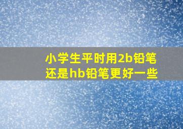 小学生平时用2b铅笔还是hb铅笔更好一些