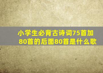 小学生必背古诗词75首加80首的后面80首是什么歌