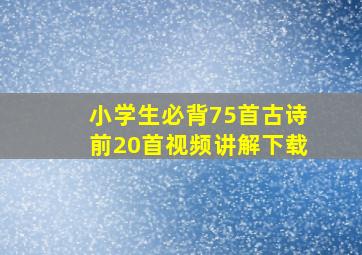 小学生必背75首古诗前20首视频讲解下载