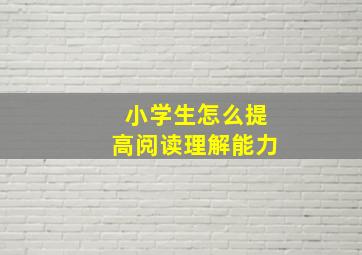 小学生怎么提高阅读理解能力