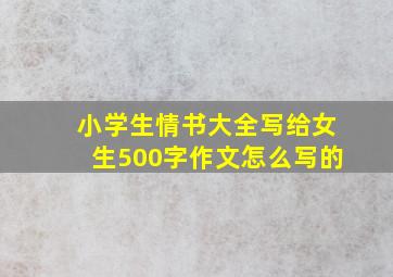 小学生情书大全写给女生500字作文怎么写的