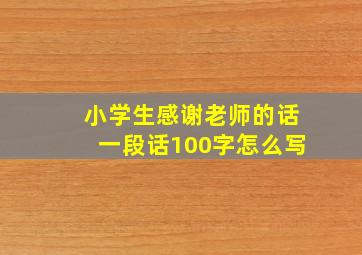 小学生感谢老师的话一段话100字怎么写