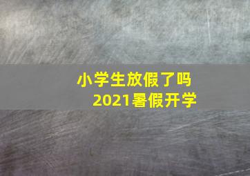 小学生放假了吗2021暑假开学