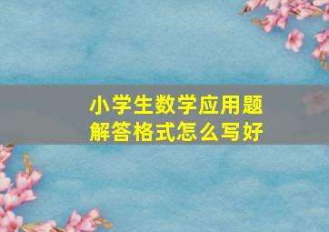 小学生数学应用题解答格式怎么写好