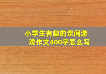 小学生有趣的课间游戏作文400字怎么写