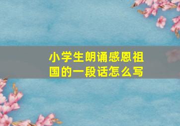 小学生朗诵感恩祖国的一段话怎么写