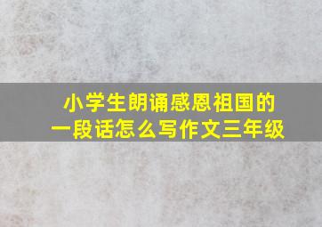 小学生朗诵感恩祖国的一段话怎么写作文三年级