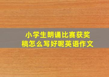 小学生朗诵比赛获奖稿怎么写好呢英语作文