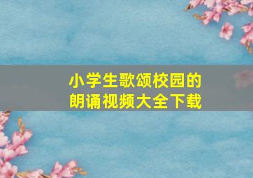 小学生歌颂校园的朗诵视频大全下载