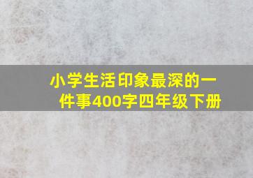 小学生活印象最深的一件事400字四年级下册