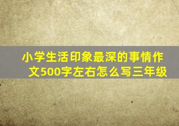 小学生活印象最深的事情作文500字左右怎么写三年级