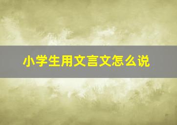 小学生用文言文怎么说